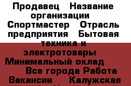 Продавец › Название организации ­ Спортмастер › Отрасль предприятия ­ Бытовая техника и электротовары › Минимальный оклад ­ 23 000 - Все города Работа » Вакансии   . Калужская обл.,Калуга г.